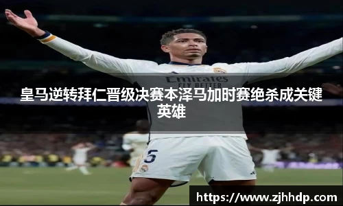 皇马逆转拜仁晋级决赛本泽马加时赛绝杀成关键英雄