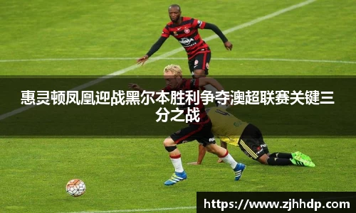 惠灵顿凤凰迎战黑尔本胜利争夺澳超联赛关键三分之战