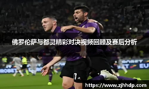 佛罗伦萨与都灵精彩对决视频回顾及赛后分析