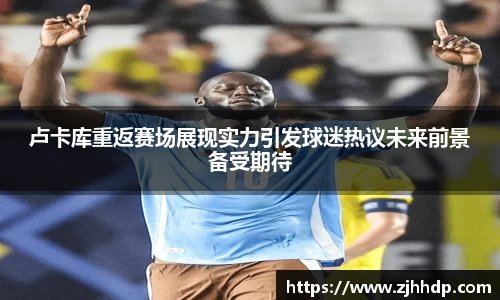 卢卡库重返赛场展现实力引发球迷热议未来前景备受期待